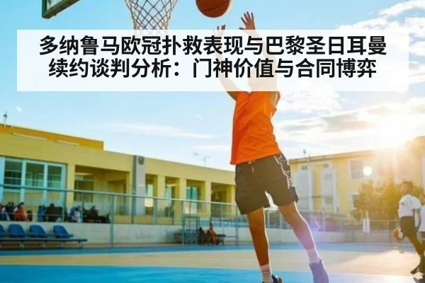 多纳鲁马欧冠扑救表现与巴黎圣日耳曼续约谈判分析：门神价值与合同博弈（kaiyun）